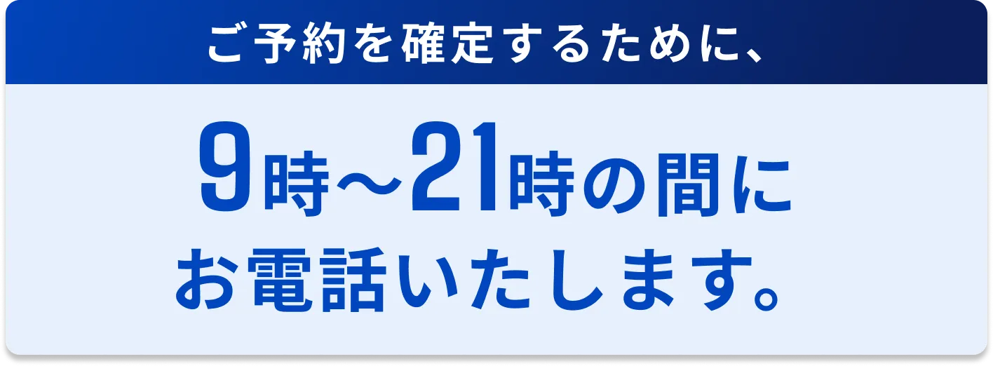 ご予約を確定するために、9時〜21時の間にお電話いたします。