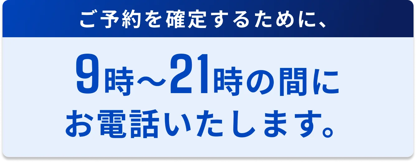 ご予約を確定するために、9時〜21時の間にお電話いたします。