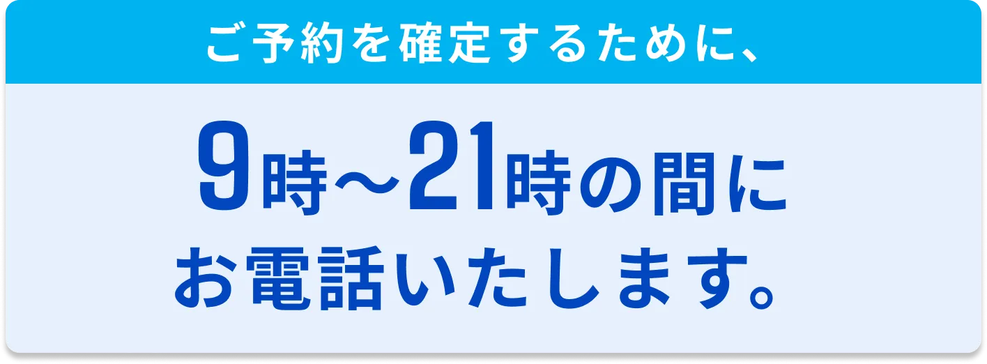 ご予約を確定するために、9時〜21時の間にお電話いたします。