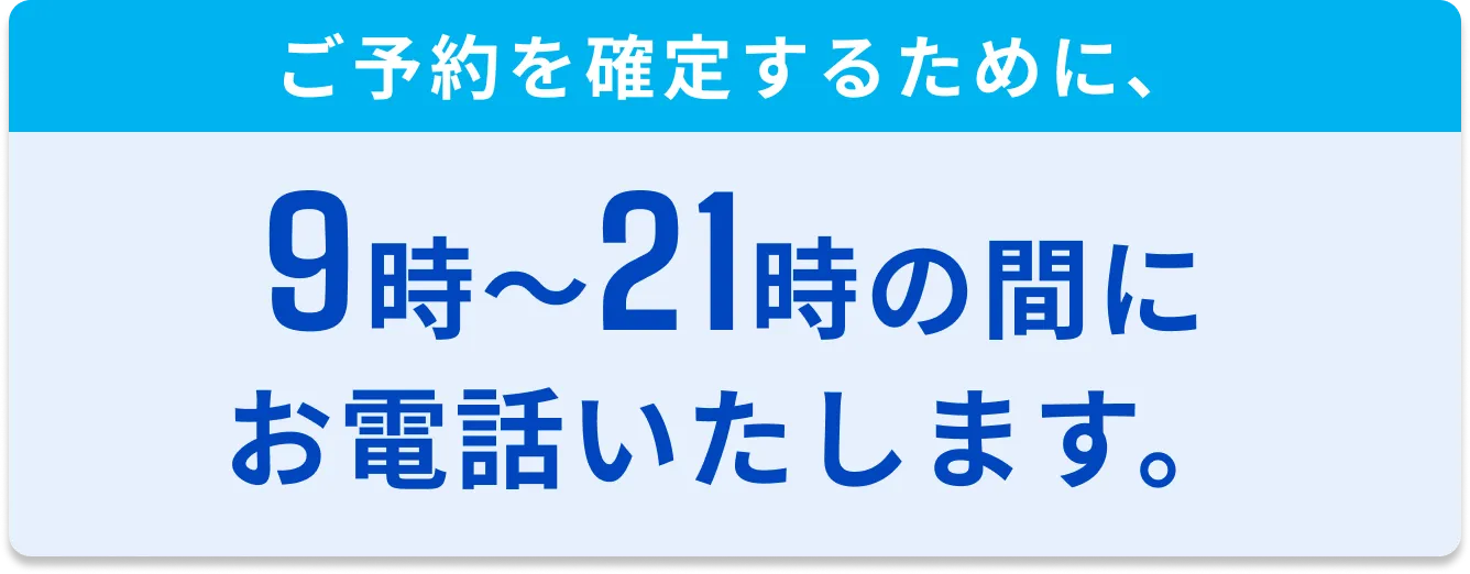ご予約を確定するために、9時〜21時の間にお電話いたします。